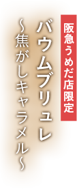 阪急うめだ店限定 バウムブリュレ ～焦がしキャラメル～