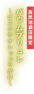 西武池袋店限定 バウムブリュレ ～ピスタチオショコラがけ～