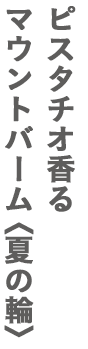 ピスタチオ香るマウントバーム<夏の輪>